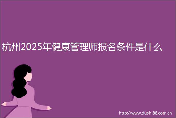 杭州2025年健康管理师报名条件是什么