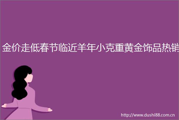 金价走低春节临近羊年小克重黄金饰品热销