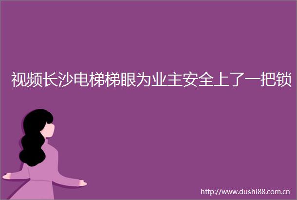 视频长沙电梯梯眼为业主安全上了一把锁
