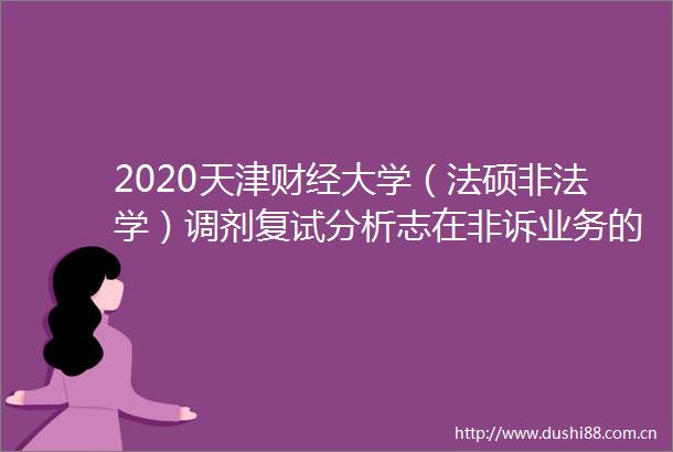 2020天津财经大学（法硕学）调剂复试分析志在非诉业务的法硕er的调剂最佳选择