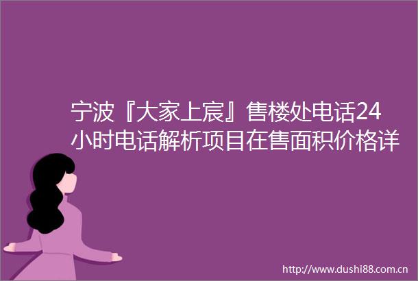 宁波『大家上宸』售楼处电话24小时电话解析项目在售面积价格详情