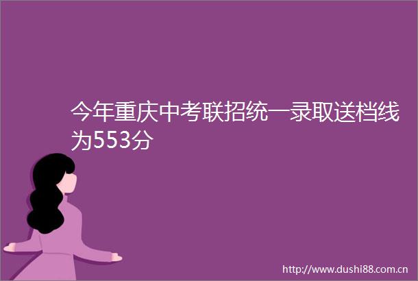今年重庆中考联招统一录取送档线为553分