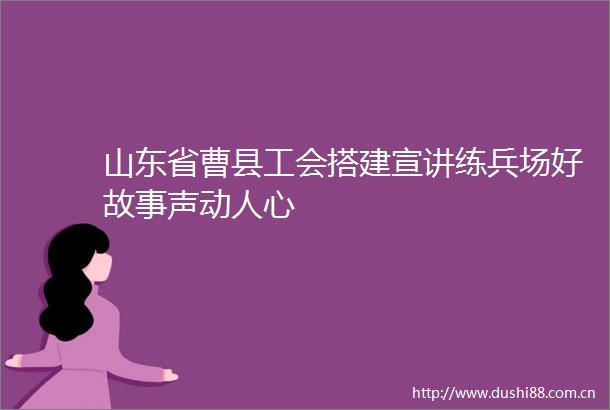 山东省曹县工会搭建宣讲练兵场好故事声动人心