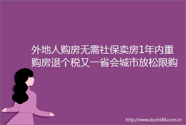 外地人购房无需社保卖房1年内重购房退个税又一省会城市放松限购