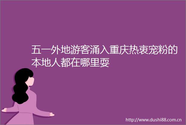五一外地游客涌入重庆热衷宠粉的本地人都在哪里耍