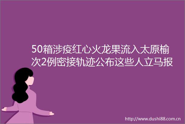 50箱涉疫红心火龙果流入太原榆次2例密接轨迹公布这些人立马报备