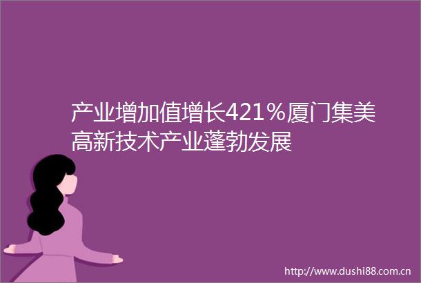 产业增加值增长421％厦门集美高新技术产业蓬勃发展