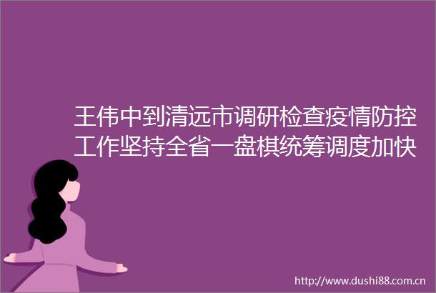 王伟中到清远市调研检查疫情防控工作坚持全省一盘棋统筹调度加快隔离资源建设储备为全省打赢疫情防控攻坚战提供坚实保障