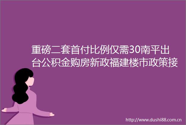 重磅二套首付比例仅需30南平出台公积金购房新政福建楼市政策接连不断