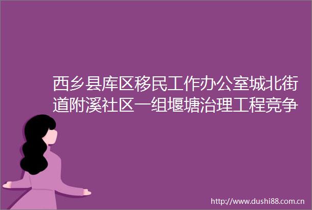 西乡县库区移民工作办公室城北街道附溪社区一组堰塘治理工程竞争性磋商公告