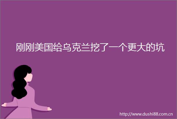 刚刚美国给乌克兰挖了一个更大的坑