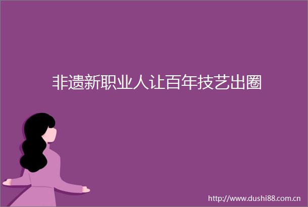 非遗新职业人让百年技艺出圈