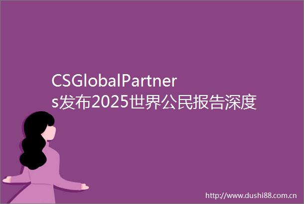CSGlobalPartners发布2025世界公民报告深度探讨全球变局与人类处境
