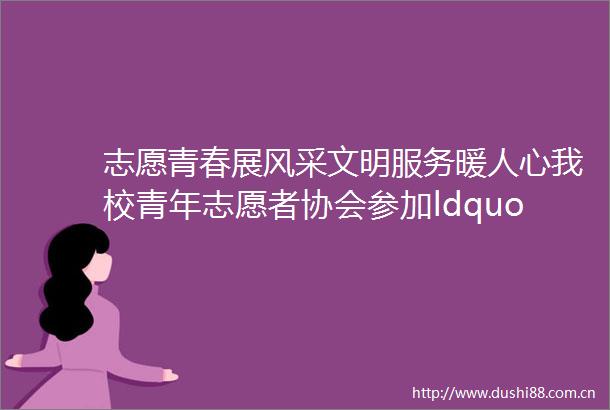 志愿青春展风采文明服务暖人心我校青年志愿者协会参加ldquo六进六送新时代文明实践rdquo主题活动