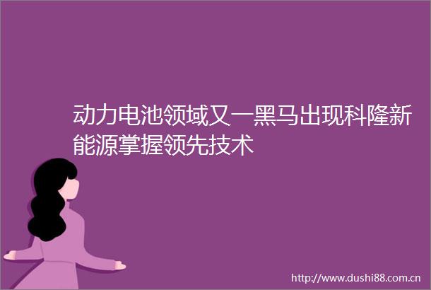 动力电池领域又一黑马出现科隆新能源掌握领先技术