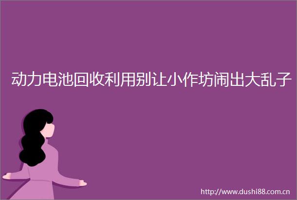 动力电池回收利用别让小作坊闹出大乱子