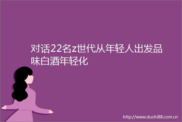 对话22名z世代从年轻人出发品味白酒年轻化