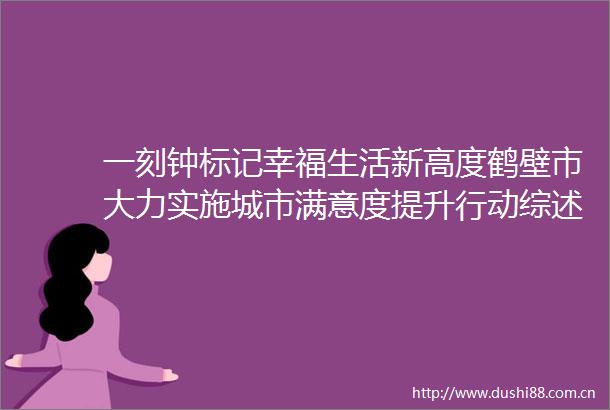 一刻钟标记幸福生活新高度鹤壁市大力实施城市满意度提升行动综述