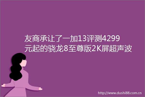 友商承让了一加13评测4299元起的骁龙8至尊版2K屏超声波指纹潜望长焦无线充