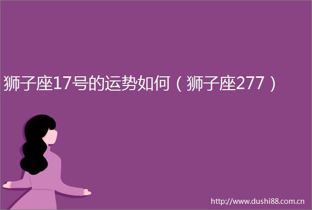 狮子座17号的运势如何（狮子座277）