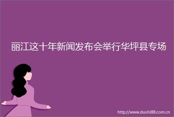 丽江这十年新闻发布会举行华坪县专场