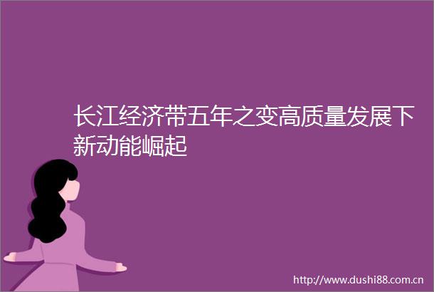 长江经济带五年之变高质量发展下新动能崛起