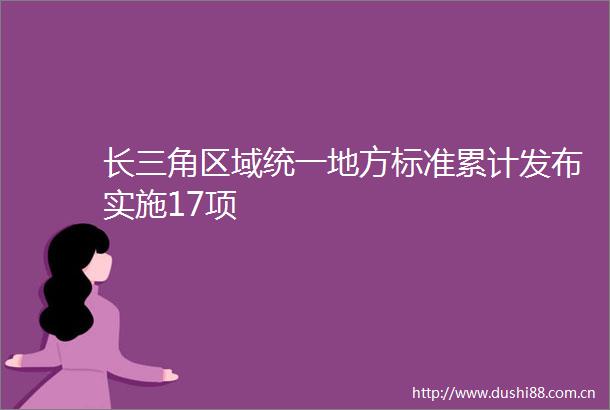 长三角区域统一地方标准累计发布实施17项