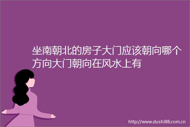 坐南朝北的房子大门应该朝向哪个方向大门朝向在风水上有