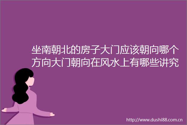 坐南朝北的房子大门应该朝向哪个方向大门朝向在风水上有哪些讲究