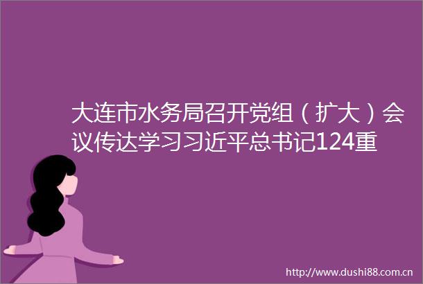 大连市水务局召开党组（扩大）会议传达学习总书记124重要讲话精神研究部署贯彻落实措施