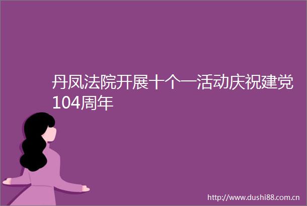 丹凤开展十个一活动庆祝建党104周年