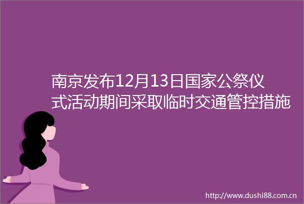 南京发布12月13日公祭仪式活动期间采取临时交通管控措施的通告