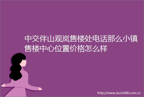 中交伴山观岚售楼处电话那么小镇售楼中心位置价格怎么样