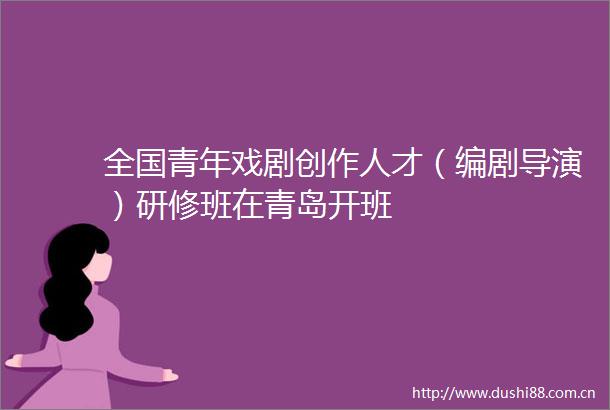 全国青年戏剧创作人才（编剧导演）研修班在青岛开班