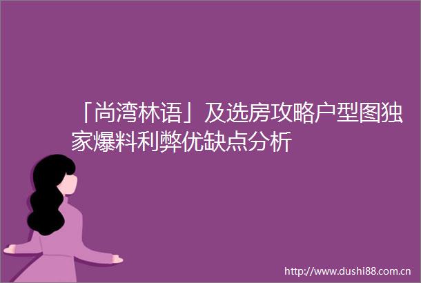 「尚湾林语」及选房攻略户型图独家爆料利弊优缺点分析