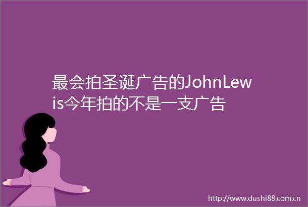 最会拍圣诞的JohnLewis今年拍的不是一支