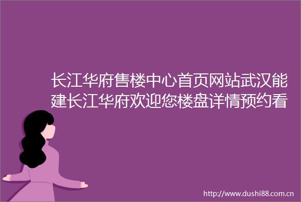长江华府售楼中心首页网站武汉能建长江华府欢迎您楼盘详情预约看房