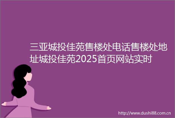 三亚城投佳苑售楼处电话售楼处地址城投佳苑2025首页网站实时房价楼盘详情