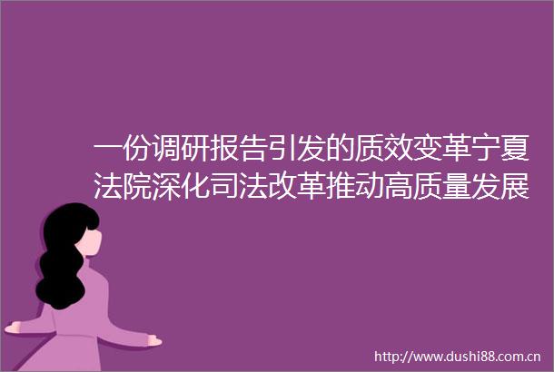 一份调研报告引发的质效变革宁夏深化司法改革推动高质量发展纪实