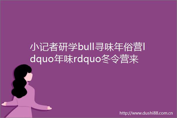 小记者研学bull寻味年俗营ldquo年味rdquo冬令营来袭这样的寒假有点不一样1天
