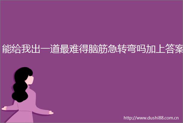 能给我出一道最难得脑筋急转弯吗加上答案