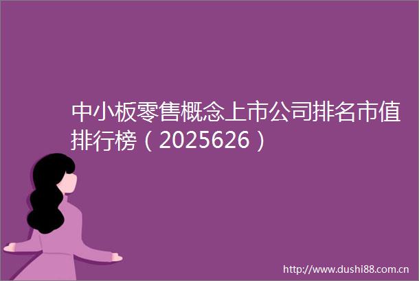 中小板零售概念上市公司排名市值排行榜（2025626）