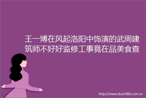 王一博在风起洛阳中饰演的武周建筑师不好好监修工事竟在品美食查谜案