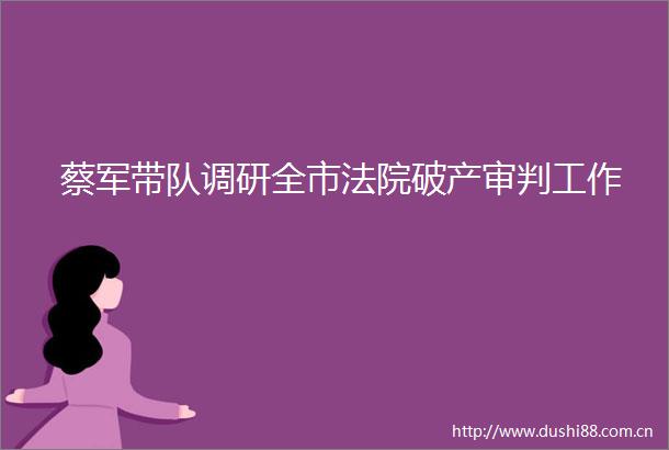 蔡军带队调研全市破产审判工作
