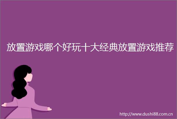 放置游戏哪个好玩十大经典放置游戏推荐