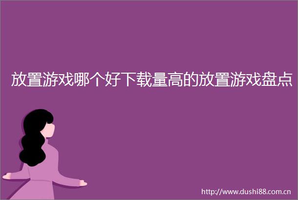 放置游戏哪个好下载量高的放置游戏盘点