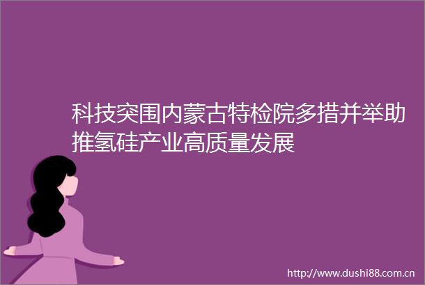 科技突围内蒙古特检院多措并举助推氢硅产业高质量发展