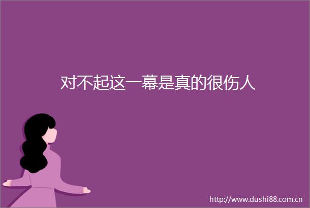 对不起这一幕是真的很伤人