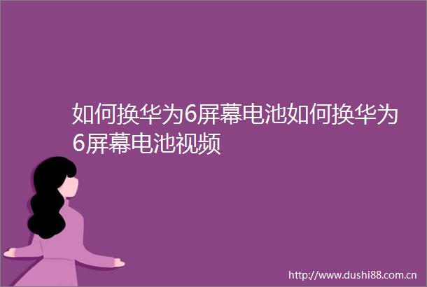 如何换华为6屏幕电池如何换华为6屏幕电池视频