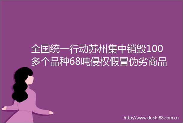 全国统一行动苏州集中销毁100多个品种68吨商品